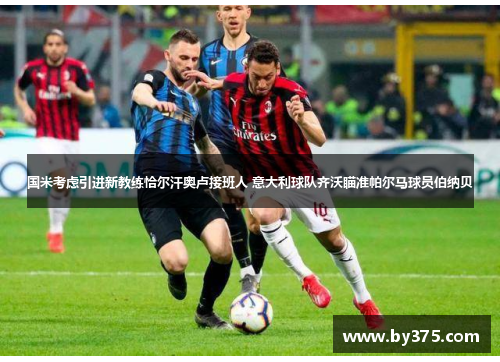 国米考虑引进新教练恰尔汗奥卢接班人 意大利球队齐沃瞄准帕尔马球员伯纳贝