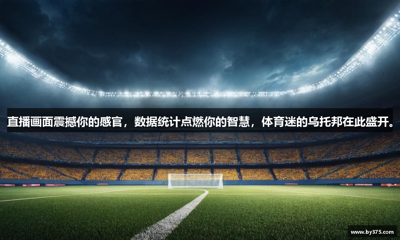 直播画面震撼你的感官，数据统计点燃你的智慧，体育迷的乌托邦在此盛开。